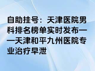 自助挂号：天津医院男科排名榜单实时发布——天津和平九洲医院专业治疗早泄