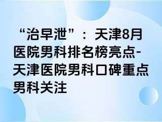 “治早泄”：天津8月医院男科排名榜亮点-天津医院男科口碑重点男科关注