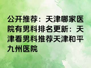 公开推荐：天津哪家医院有男科排名更新：天津看男科推荐天津和平九洲医院