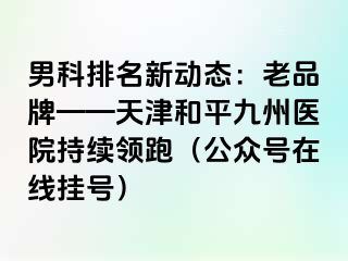 男科排名新动态：老品牌——天津和平九洲医院持续领跑（公众号在线挂号）