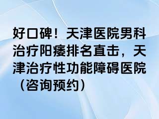 好口碑！天津医院男科治疗阳痿排名直击，天津治疗性功能障碍医院（咨询预约）