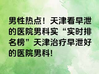 男性热点！天津看早泄的医院男科实“实时排名榜”天津治疗早泄好的医院男科!