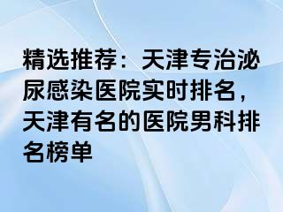 精选推荐：天津专治泌尿感染医院实时排名，天津有名的医院男科排名榜单