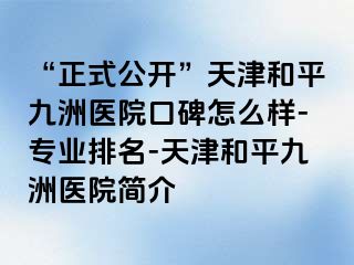 “正式公开”天津和平九洲医院口碑怎么样-专业排名-天津和平九洲医院简介