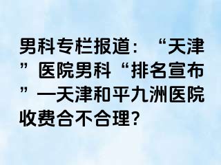 男科专栏报道：“天津”医院男科“排名宣布”—天津和平九洲医院收费合不合理？