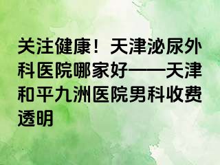 关注健康！天津泌尿外科医院哪家好——天津和平九洲医院男科收费透明