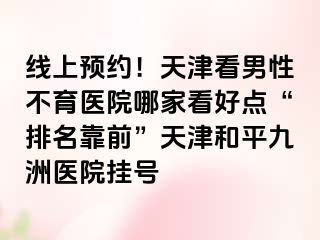线上预约！天津看男性不育医院哪家看好点“排名靠前”天津和平九洲医院挂号