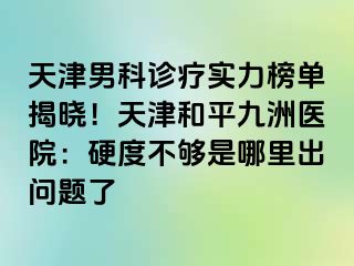 天津男科诊疗实力榜单揭晓！天津和平九洲医院：硬度不够是哪里出问题了