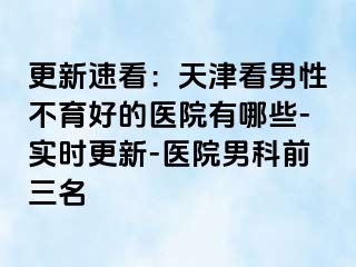 更新速看：天津看男性不育好的医院有哪些-实时更新-医院男科前三名