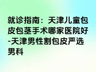 就诊指南：天津儿童包皮包茎手术哪家医院好-天津男性割包皮严选男科