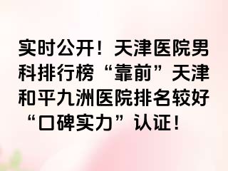 实时公开！天津医院男科排行榜“靠前”天津和平九洲医院排名较好“口碑实力”认证！