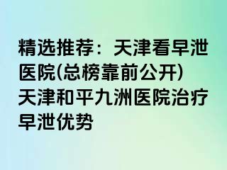 精选推荐：天津看早泄医院(总榜靠前公开)天津和平九洲医院治疗早泄优势