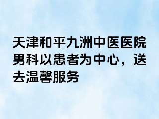 天津和平九洲中医医院男科以患者为中心，送去温馨服务