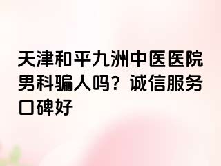 天津和平九洲中医医院男科骗人吗？诚信服务口碑好