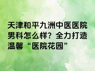 天津和平九洲中医医院男科怎么样？全力打造温馨“医院花园”