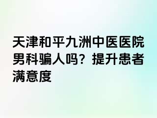 天津和平九洲中医医院男科骗人吗？提升患者满意度