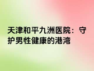 天津和平九洲医院：守护男性健康的港湾
