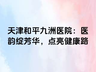天津和平九洲医院：医韵绽芳华，点亮健康路