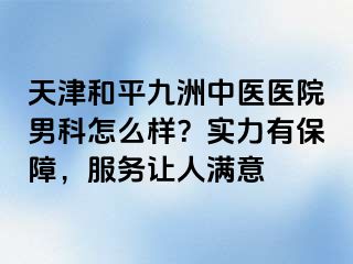 天津和平九洲中医医院男科怎么样？实力有保障，服务让人满意
