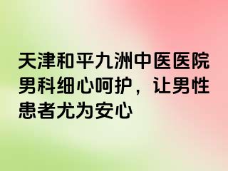 天津和平九洲中医医院男科细心呵护，让男性患者尤为安心